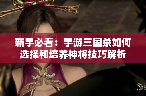 新手必看：手游三国杀如何选择和培养神将技巧解析