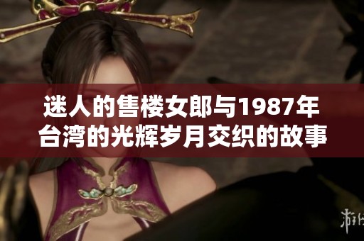 迷人的售楼女郎与1987年台湾的光辉岁月交织的故事