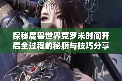 探秘魔兽世界克罗米时间开启全过程的秘籍与技巧分享