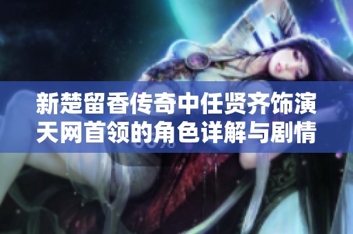 新楚留香传奇中任贤齐饰演天网首领的角色详解与剧情分析