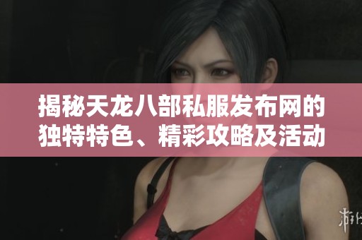 揭秘天龙八部私服发布网的独特特色、精彩攻略及活动信息