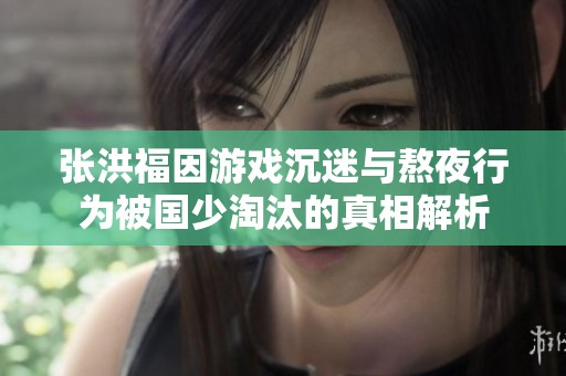 张洪福因游戏沉迷与熬夜行为被国少淘汰的真相解析