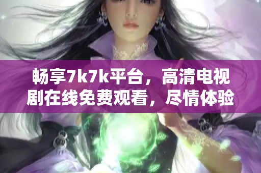 畅享7k7k平台，高清电视剧在线免费观看，尽情体验视听盛宴
