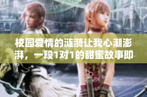 校园爱情的涟漪让我心潮澎湃，一段1对1的甜蜜故事即将展开