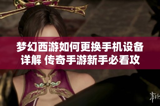 梦幻西游如何更换手机设备详解 传奇手游新手必看攻略