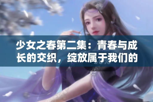 少女之春第二集：青春与成长的交织，绽放属于我们的故事