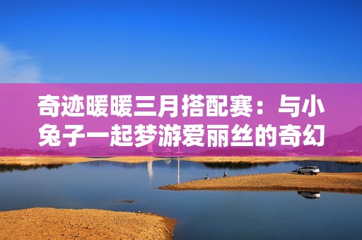 奇迹暖暖三月搭配赛：与小兔子一起梦游爱丽丝的奇幻茶会
