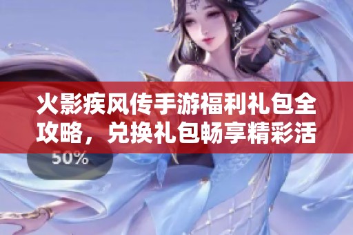 火影疾风传手游福利礼包全攻略，兑换礼包畅享精彩活动！