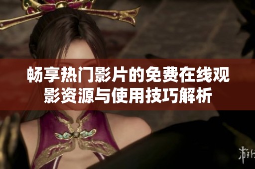 畅享热门影片的免费在线观影资源与使用技巧解析