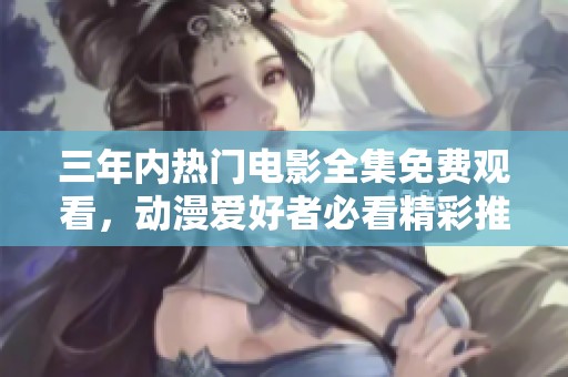 三年内热门电影全集免费观看，动漫爱好者必看精彩推荐
