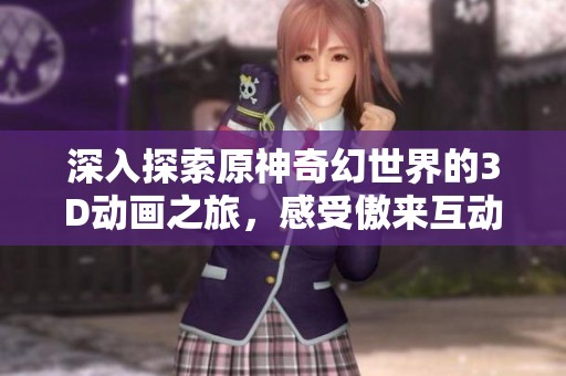 深入探索原神奇幻世界的3D动画之旅，感受傲来互动的魅力
