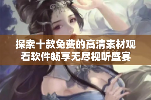 探索十款免费的高清素材观看软件畅享无尽视听盛宴