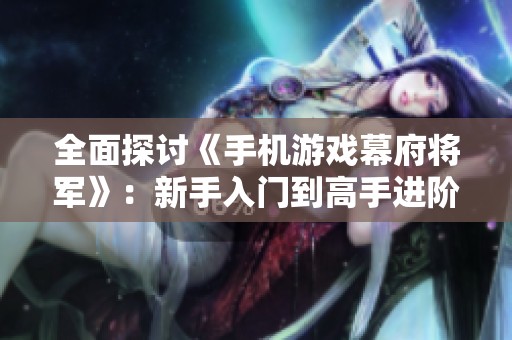 全面探讨《手机游戏幕府将军》：新手入门到高手进阶的详细攻略指南