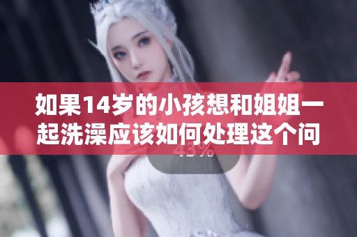 如果14岁的小孩想和姐姐一起洗澡应该如何处理这个问题