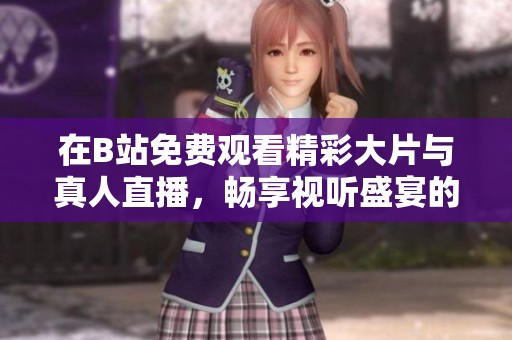 在B站免费观看精彩大片与真人直播，畅享视听盛宴的新选择