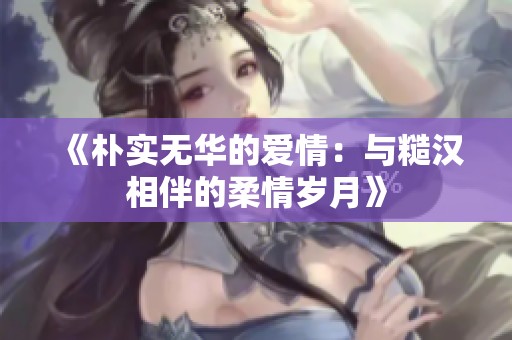 《朴实无华的爱情：与糙汉相伴的柔情岁月》