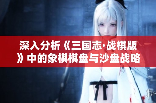深入分析《三国志·战棋版》中的象棋棋盘与沙盘战略