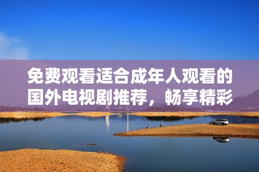 免费观看适合成年人观看的国外电视剧推荐，畅享精彩剧情不容错过