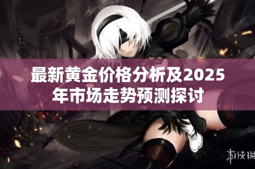最新黄金价格分析及2025年市场走势预测探讨