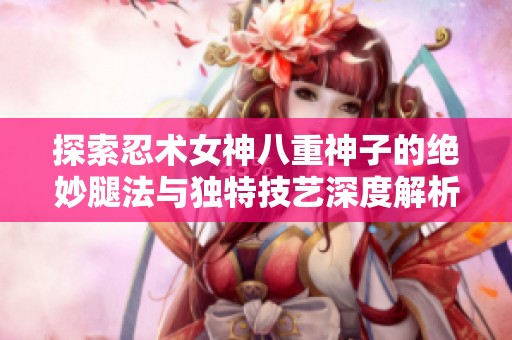探索忍术女神八重神子的绝妙腿法与独特技艺深度解析