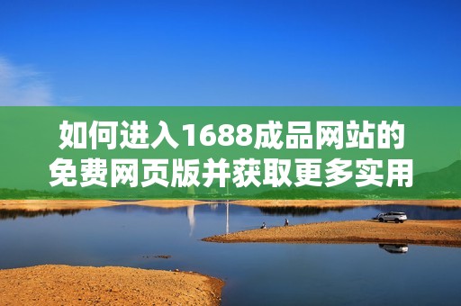 如何进入1688成品网站的免费网页版并获取更多实用信息