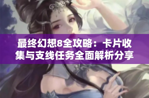 最终幻想8全攻略：卡片收集与支线任务全面解析分享