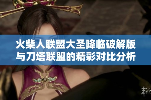 火柴人联盟大圣降临破解版与刀塔联盟的精彩对比分析与玩家体验探讨