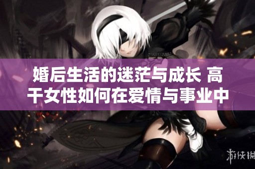婚后生活的迷茫与成长 高干女性如何在爱情与事业中找到自我