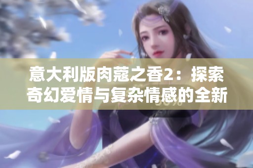 意大利版肉蔻之香2：探索奇幻爱情与复杂情感的全新旅程