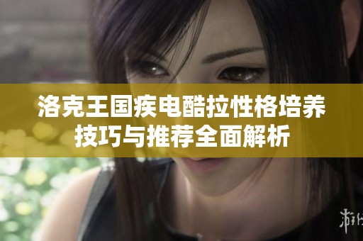 洛克王国疾电酷拉性格培养技巧与推荐全面解析