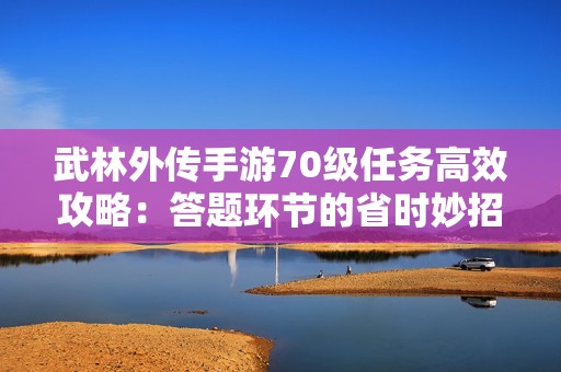 武林外传手游70级任务高效攻略：答题环节的省时妙招分享