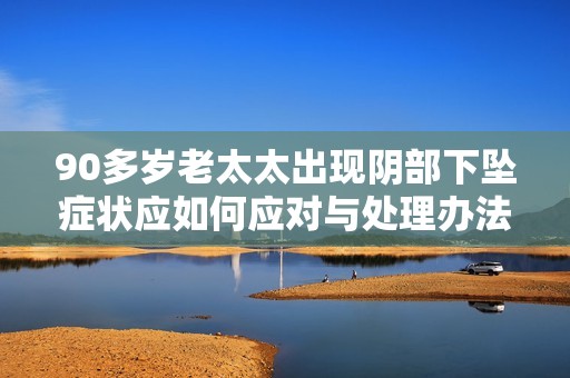 90多岁老太太出现阴部下坠症状应如何应对与处理办法建议