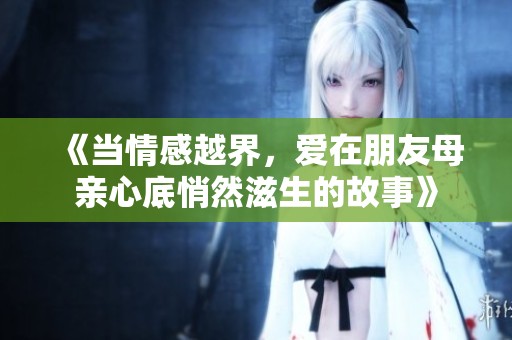 《当情感越界，爱在朋友母亲心底悄然滋生的故事》