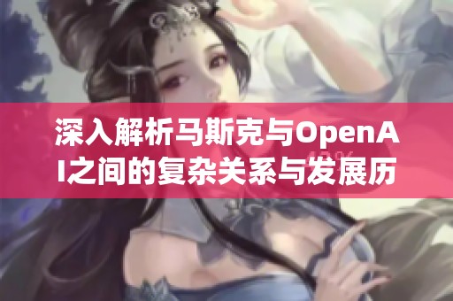 深入解析马斯克与OpenAI之间的复杂关系与发展历程