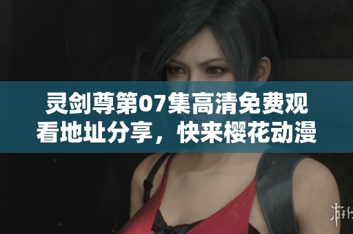 灵剑尊第07集高清免费观看地址分享，快来樱花动漫畅享精彩内容