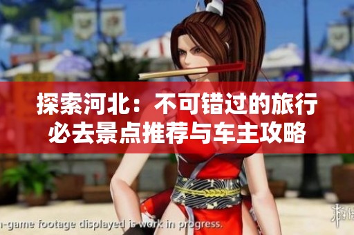 探索河北：不可错过的旅行必去景点推荐与车主攻略