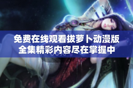 免费在线观看拔萝卜动漫版全集精彩内容尽在掌握中