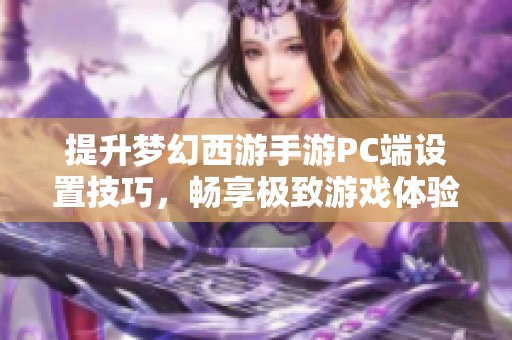 提升梦幻西游手游PC端设置技巧，畅享极致游戏体验指南