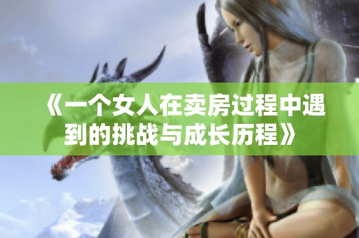 《一个女人在卖房过程中遇到的挑战与成长历程》