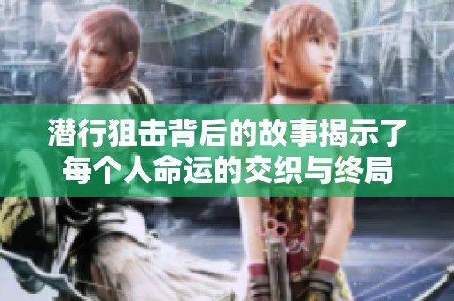 潜行狙击背后的故事揭示了每个人命运的交织与终局