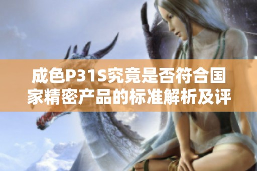 成色P31S究竟是否符合国家精密产品的标准解析及评估