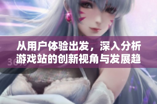 从用户体验出发，深入分析游戏站的创新视角与发展趋势