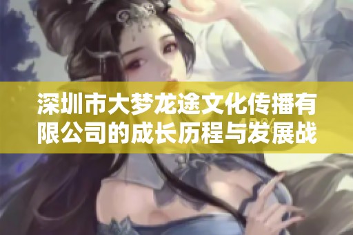 深圳市大梦龙途文化传播有限公司的成长历程与发展战略解析