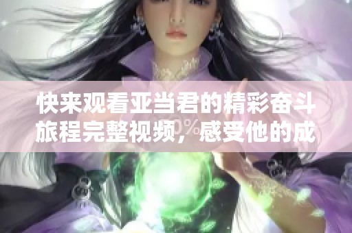 快来观看亚当君的精彩奋斗旅程完整视频，感受他的成长与挑战！