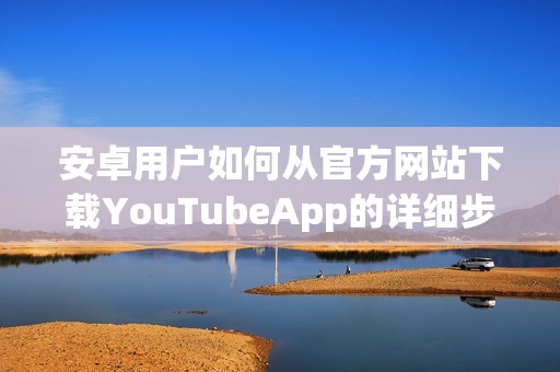 安卓用户如何从官方网站下载YouTubeApp的详细步骤解析