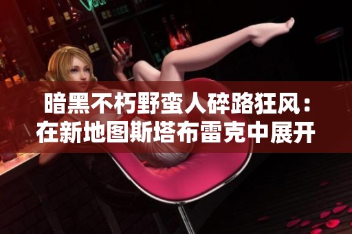 暗黑不朽野蛮人碎路狂风：在新地图斯塔布雷克中展开的奇幻探险之旅