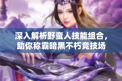 深入解析野蛮人技能组合，助你称霸暗黑不朽竞技场