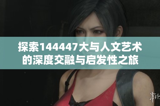 探索144447大与人文艺术的深度交融与启发性之旅