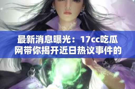 最新消息曝光：17cc吃瓜网带你揭开近日热议事件的真相与内幕