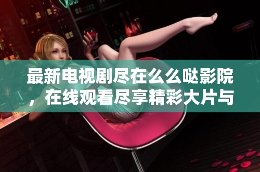 最新电视剧尽在么么哒影院，在线观看尽享精彩大片与热播剧集